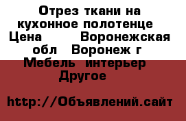 Отрез ткани на кухонное полотенце › Цена ­ 60 - Воронежская обл., Воронеж г. Мебель, интерьер » Другое   